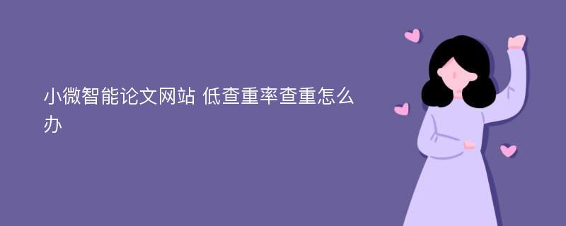 小微智能论文网站 低查重率查重怎么办